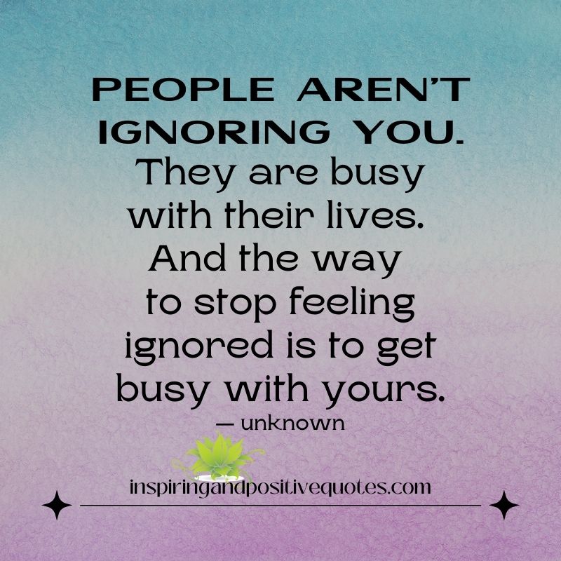 People aren’t ignoring you. They are busy with their lives. - Inspiring ...